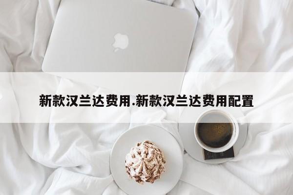 新款汉兰达费用.新款汉兰达费用配置